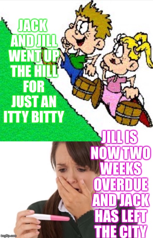 Another dank, erotic, (jack and Jill) poem written by perv! | JACK AND JILL WENT UP THE HILL FOR JUST AN ITTY BITTY; JILL IS NOW TWO WEEKS OVERDUE AND JACK HAS LEFT THE CITY | image tagged in nsfw,sex,pregnancy,perv,xd | made w/ Imgflip meme maker