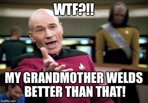 Picard Wtf | WTF?!! MY GRANDMOTHER WELDS BETTER THAN THAT! | image tagged in memes,picard wtf | made w/ Imgflip meme maker