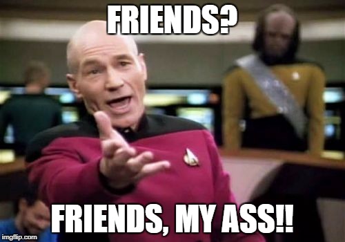 Picard Wtf Meme | FRIENDS? FRIENDS, MY ASS!! | image tagged in memes,picard wtf | made w/ Imgflip meme maker
