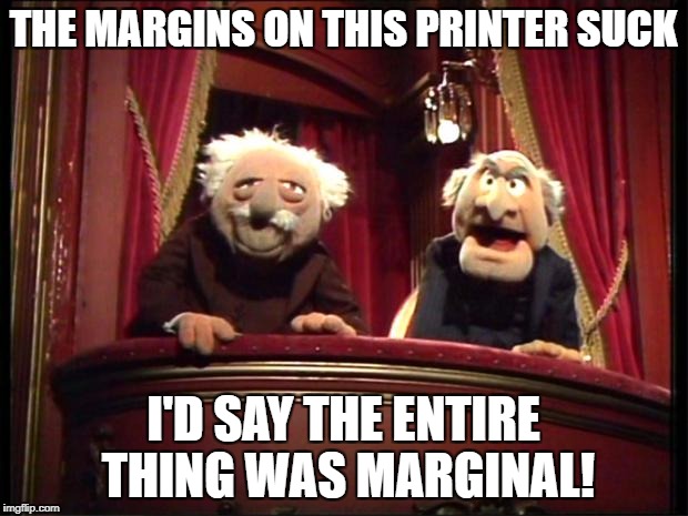 Muppets | THE MARGINS ON THIS PRINTER SUCK; I'D SAY THE ENTIRE THING WAS MARGINAL! | image tagged in muppets | made w/ Imgflip meme maker