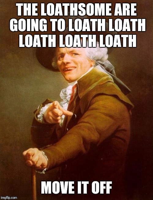 Joseph Ducreux | THE LOATHSOME ARE GOING TO LOATH LOATH LOATH LOATH LOATH; MOVE IT OFF | image tagged in memes,joseph ducreux | made w/ Imgflip meme maker