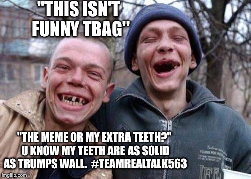 Dumb and Real! Still better than the original meme for feed! | "THIS ISN'T FUNNY TBAG"; "THE MEME OR MY EXTRA TEETH?" U KNOW MY TEETH ARE AS SOLID AS TRUMPS WALL. 
#TEAMREALTALK563 | image tagged in memes,ugly twins,america,sucks,bad memes,meme wars | made w/ Imgflip meme maker