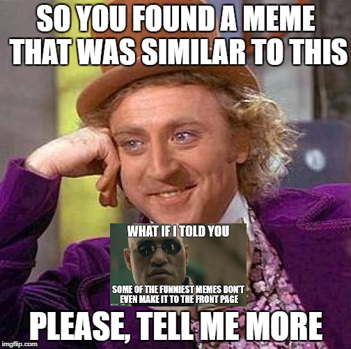 This one goes out to someone special.... | SO YOU FOUND A MEME THAT WAS SIMILAR TO THIS; PLEASE, TELL ME MORE | image tagged in memes,creepy condescending wonka,matrix morpheus | made w/ Imgflip meme maker