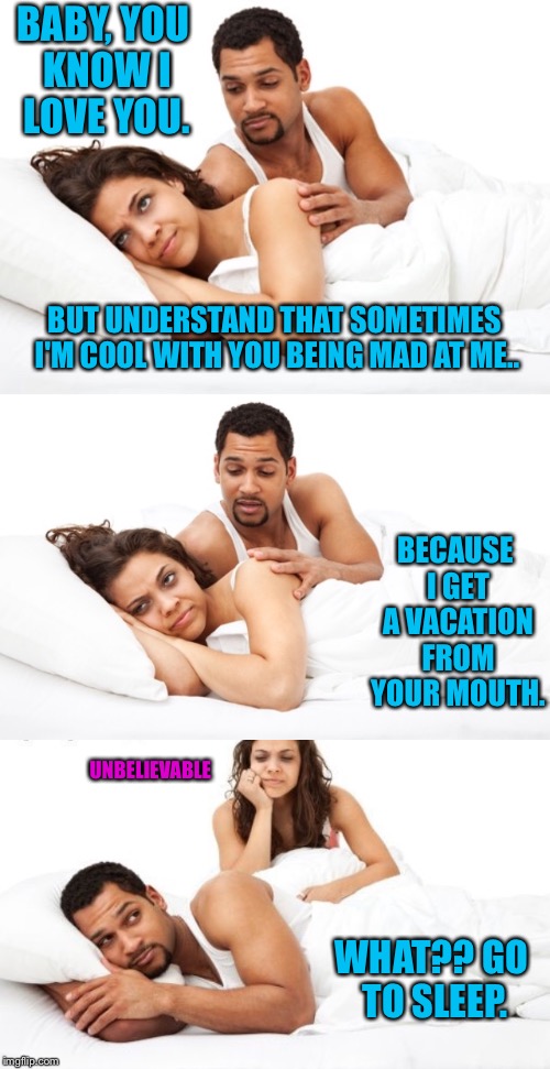 She Would Just Punch Me Without Saying A Word | BABY, YOU KNOW I LOVE YOU. BUT UNDERSTAND THAT SOMETIMES I'M COOL WITH YOU BEING MAD AT ME.. BECAUSE I GET A VACATION FROM YOUR MOUTH. UNBELIEVABLE; WHAT?? GO TO SLEEP. | image tagged in couple arguing,couple in bed,husband,wife,sleeping | made w/ Imgflip meme maker