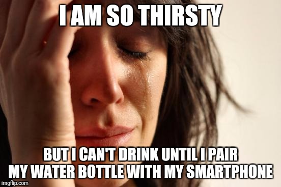First World Problems | I AM SO THIRSTY; BUT I CAN'T DRINK UNTIL I PAIR MY WATER BOTTLE WITH MY SMARTPHONE | image tagged in memes,first world problems | made w/ Imgflip meme maker