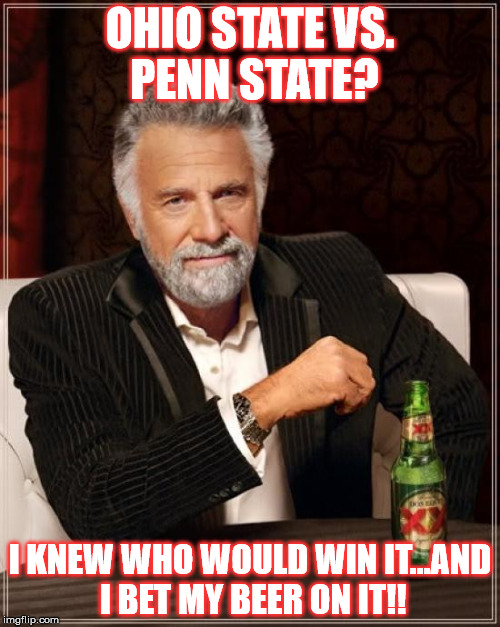 The Most Interesting Man In The World Meme | OHIO STATE VS. PENN STATE? I KNEW WHO WOULD WIN IT...AND I BET MY BEER ON IT!! | image tagged in memes,the most interesting man in the world | made w/ Imgflip meme maker