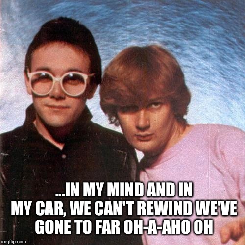 ...IN MY MIND AND IN MY CAR, WE CAN'T REWIND WE'VE GONE TO FAR
OH-A-AHO OH | made w/ Imgflip meme maker