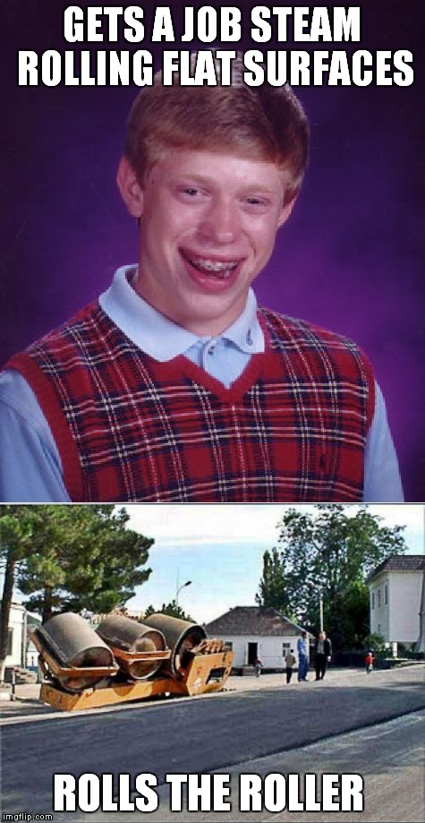 How the... | GETS A JOB STEAM ROLLING FLAT SURFACES; ROLLS THE ROLLER | image tagged in bad luck brian,roll with it,like a boss | made w/ Imgflip meme maker