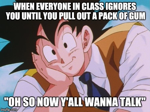 Condescending Goku Meme | WHEN EVERYONE IN CLASS IGNORES YOU UNTIL YOU PULL OUT A PACK OF GUM; "OH SO NOW Y'ALL WANNA TALK" | image tagged in memes,condescending goku | made w/ Imgflip meme maker