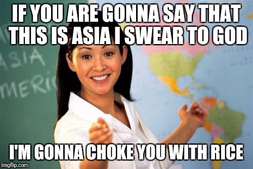 Unhelpful High School Teacher | IF YOU ARE GONNA SAY THAT THIS IS ASIA I SWEAR TO GOD; I'M GONNA CHOKE YOU WITH RICE | image tagged in memes,unhelpful high school teacher | made w/ Imgflip meme maker