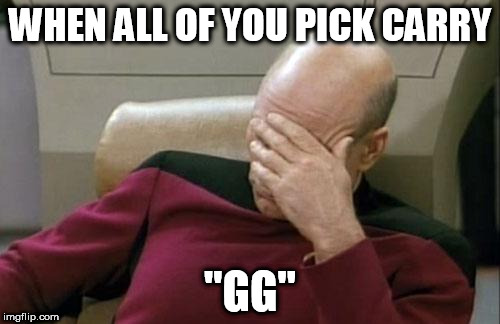 Captain Picard Facepalm | WHEN ALL OF YOU PICK CARRY; "GG" | image tagged in memes,captain picard facepalm | made w/ Imgflip meme maker