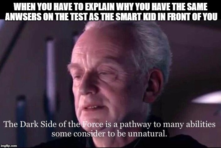 WHEN YOU HAVE TO EXPLAIN WHY YOU HAVE THE SAME ANWSERS ON THE TEST AS THE SMART KID IN FRONT OF YOU | image tagged in the dark side of the force | made w/ Imgflip meme maker