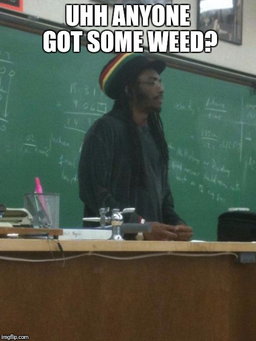 Rasta Science Teacher | UHH ANYONE GOT SOME WEED? | image tagged in memes,rasta science teacher | made w/ Imgflip meme maker