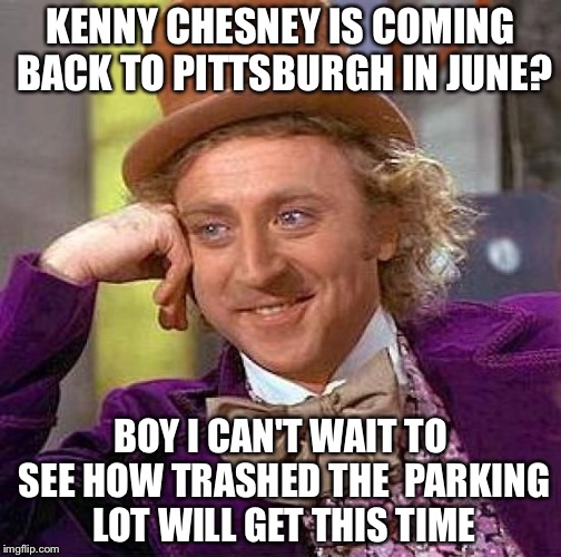 Creepy Condescending Wonka | KENNY CHESNEY IS COMING BACK TO PITTSBURGH IN JUNE? BOY I CAN'T WAIT TO SEE HOW TRASHED THE  PARKING LOT WILL GET THIS TIME | image tagged in memes,creepy condescending wonka | made w/ Imgflip meme maker