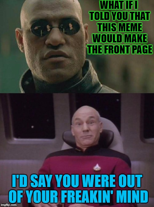 WHAT IF I TOLD YOU THAT THIS MEME WOULD MAKE THE FRONT PAGE; I'D SAY YOU WERE OUT OF YOUR FREAKIN' MIND | image tagged in matrix morpheus | made w/ Imgflip meme maker