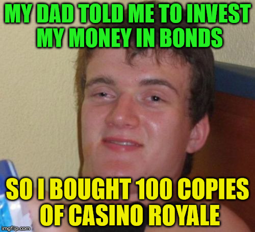 Bonds | MY DAD TOLD ME TO INVEST MY MONEY IN BONDS; SO I BOUGHT 100 COPIES OF CASINO ROYALE | image tagged in memes,10 guy,james bond,casino royale,money,dad | made w/ Imgflip meme maker
