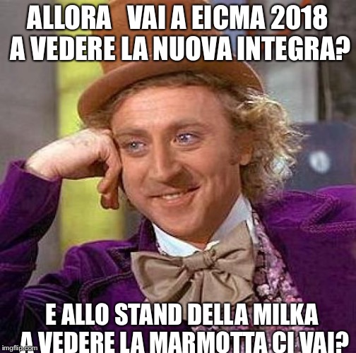 Creepy Condescending Wonka Meme | ALLORA   VAI A EICMA 2018 A VEDERE LA NUOVA INTEGRA? E ALLO STAND DELLA MILKA A VEDERE LA MARMOTTA CI VAI? | image tagged in memes,creepy condescending wonka | made w/ Imgflip meme maker