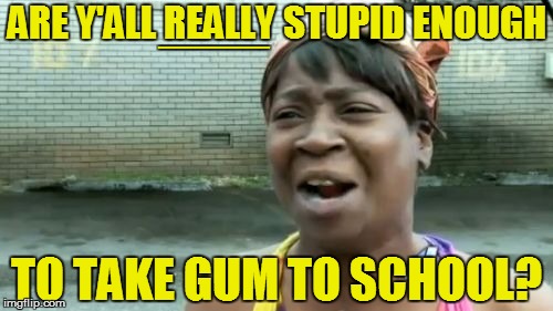 Ain't Nobody Got Time For That Meme | ARE Y'ALL REALLY STUPID ENOUGH TO TAKE GUM TO SCHOOL? EEEEEEEEEEEEEEEEEEEEEEEEEEEEEEEEEEEEEEEEEEEEEEEEEEEEEEEEEEEEEEEEEEEEEEEEEEEEEEEEEEEEEE | image tagged in memes,aint nobody got time for that | made w/ Imgflip meme maker