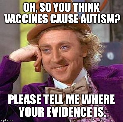 Creepy Condescending Wonka | OH, SO YOU THINK VACCINES CAUSE AUTISM? PLEASE TELL ME WHERE YOUR EVIDENCE IS. | image tagged in memes,creepy condescending wonka | made w/ Imgflip meme maker
