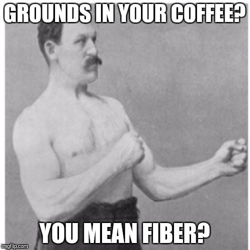 Overly Manly Man | GROUNDS IN YOUR COFFEE? YOU MEAN FIBER? | image tagged in memes,overly manly man | made w/ Imgflip meme maker