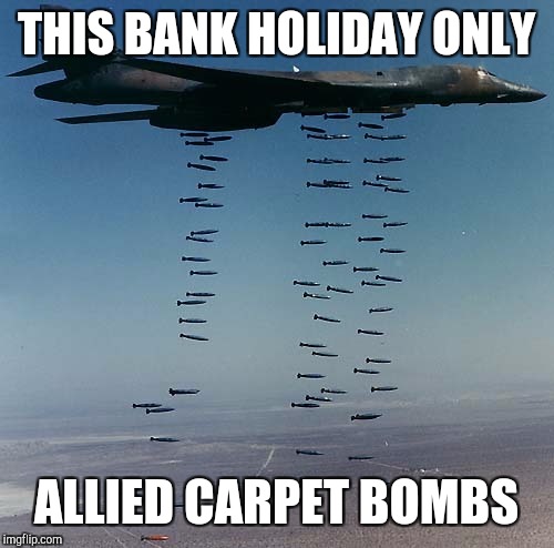 Carpet bombing Tora-bora | THIS BANK HOLIDAY ONLY; ALLIED CARPET BOMBS | image tagged in carpet bombing tora-bora | made w/ Imgflip meme maker