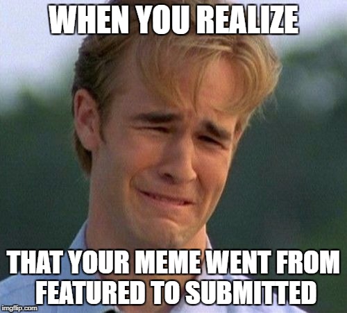 1990s First World Problems Meme | WHEN YOU REALIZE; THAT YOUR MEME WENT FROM FEATURED TO SUBMITTED | image tagged in memes,1990s first world problems | made w/ Imgflip meme maker