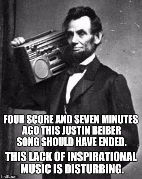 FOUR SCORE AND SEVEN MINUTES AGO THIS JUSTIN BEIBER SONG SHOULD HAVE ENDED. THIS LACK OF INSPIRATIONAL MUSIC IS DISTURBING. | made w/ Imgflip meme maker