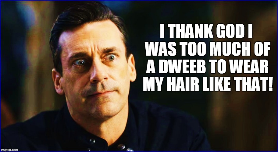 I THANK GOD I WAS TOO MUCH OF A DWEEB TO WEAR MY HAIR LIKE THAT! | made w/ Imgflip meme maker