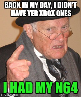 It still is in my storage, to this day. | BACK IN MY DAY, I DIDN'T HAVE YER XBOX ONES; I HAD MY N64 | image tagged in memes,back in my day,funny | made w/ Imgflip meme maker