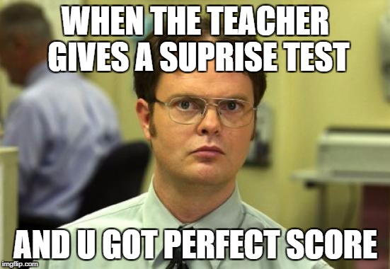 Dwight Schrute Meme | WHEN THE TEACHER GIVES A SUPRISE TEST; AND U GOT PERFECT SCORE | image tagged in memes,dwight schrute | made w/ Imgflip meme maker