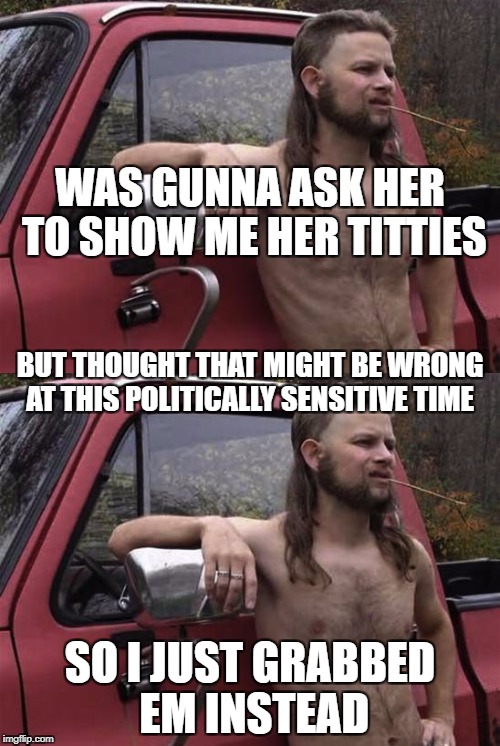 WAS GUNNA ASK HER TO SHOW ME HER TITTIES; BUT THOUGHT THAT MIGHT BE WRONG AT THIS POLITICALLY SENSITIVE TIME; SO I JUST GRABBED EM INSTEAD | image tagged in scumbag | made w/ Imgflip meme maker
