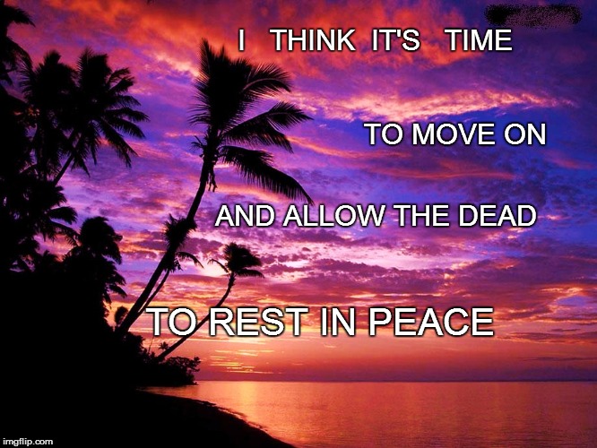 TO MOVE ON I   THINK  IT'S   TIME AND ALLOW THE DEAD TO REST IN PEACE | made w/ Imgflip meme maker