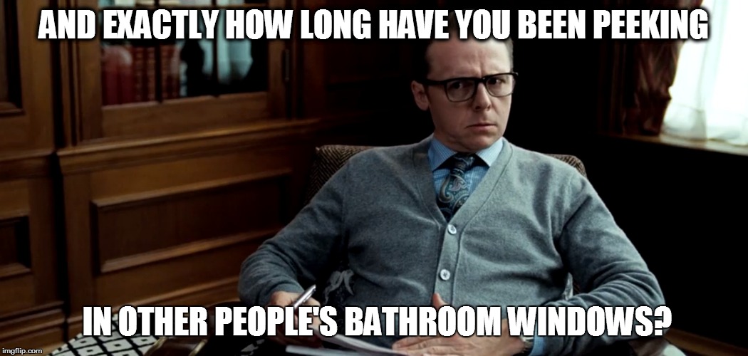 AND EXACTLY HOW LONG HAVE YOU BEEN PEEKING IN OTHER PEOPLE'S BATHROOM WINDOWS? | made w/ Imgflip meme maker