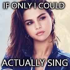 IF ONLY I COULD; ACTUALLY SING | image tagged in selena gomez | made w/ Imgflip meme maker