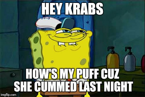 Don't You Squidward Meme | HEY KRABS; HOW'S MY PUFF CUZ SHE CUMMED LAST NIGHT | image tagged in memes,dont you squidward | made w/ Imgflip meme maker