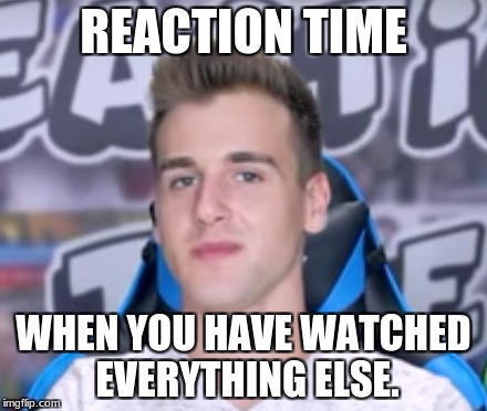 Reaction time | REACTION TIME; WHEN YOU HAVE WATCHED EVERYTHING ELSE. | image tagged in memes | made w/ Imgflip meme maker