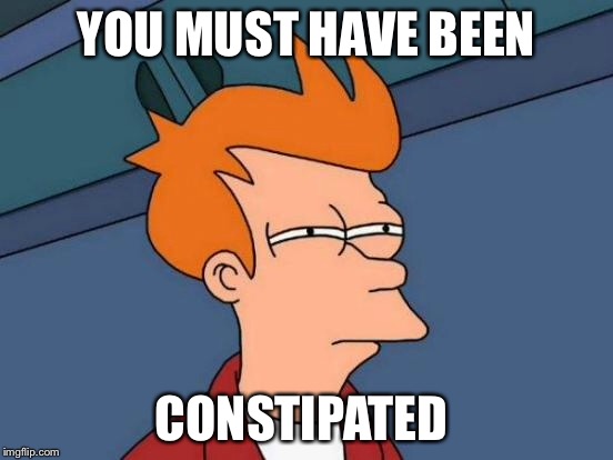 Futurama Fry Meme | YOU MUST HAVE BEEN CONSTIPATED | image tagged in memes,futurama fry | made w/ Imgflip meme maker