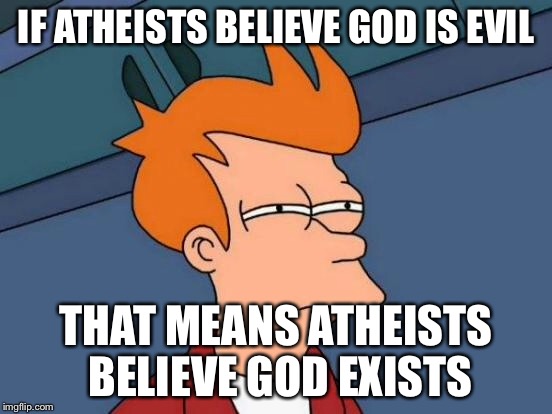 Futurama Fry Meme | IF ATHEISTS BELIEVE GOD IS EVIL THAT MEANS ATHEISTS BELIEVE GOD EXISTS | image tagged in memes,futurama fry | made w/ Imgflip meme maker