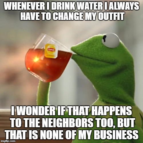 Water Spills | WHENEVER I DRINK WATER I ALWAYS HAVE TO CHANGE MY OUTFIT; I WONDER IF THAT HAPPENS TO THE NEIGHBORS TOO, BUT THAT IS NONE OF MY BUSINESS | image tagged in memes,but thats none of my business,kermit the frog | made w/ Imgflip meme maker