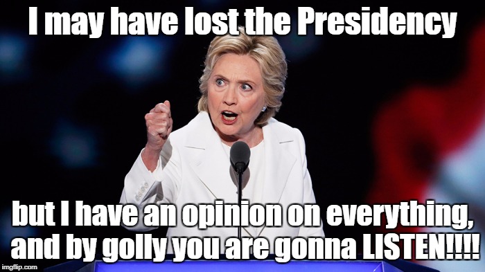 Please - no more opinions | I may have lost the Presidency; but I have an opinion on everything, and by golly you are gonna LISTEN!!!! | image tagged in hillary clinton | made w/ Imgflip meme maker