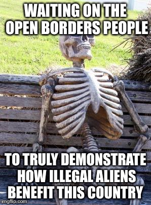 Waiting Skeleton | WAITING ON THE OPEN BORDERS PEOPLE; TO TRULY DEMONSTRATE HOW ILLEGAL ALIENS BENEFIT THIS COUNTRY | image tagged in memes,waiting skeleton,illegal immigration,illegal aliens,open borders | made w/ Imgflip meme maker