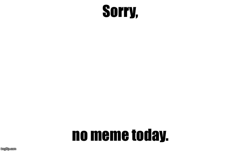 Nothing here. | Sorry, no meme today. | image tagged in nothing,no meme today,sorry | made w/ Imgflip meme maker