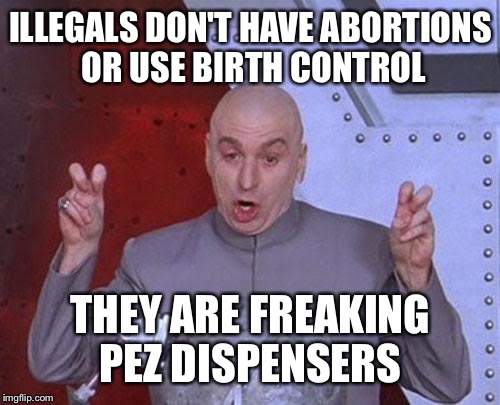 Dr Evil Laser Meme | ILLEGALS DON'T HAVE ABORTIONS OR USE BIRTH CONTROL THEY ARE FREAKING PEZ DISPENSERS | image tagged in memes,dr evil laser | made w/ Imgflip meme maker