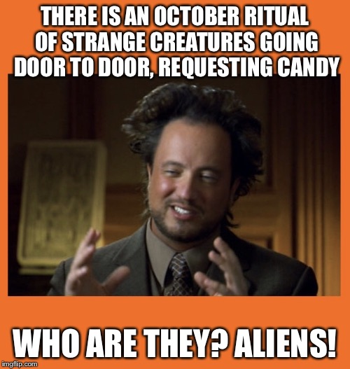 Halloween Aliens | THERE IS AN OCTOBER RITUAL OF STRANGE CREATURES GOING DOOR TO DOOR, REQUESTING CANDY; WHO ARE THEY? ALIENS! | image tagged in halloween aliens | made w/ Imgflip meme maker