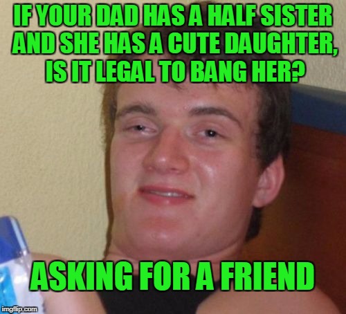He's not asking for a friend. | IF YOUR DAD HAS A HALF SISTER AND SHE HAS A CUTE DAUGHTER, IS IT LEGAL TO BANG HER? ASKING FOR A FRIEND | image tagged in memes,10 guy | made w/ Imgflip meme maker