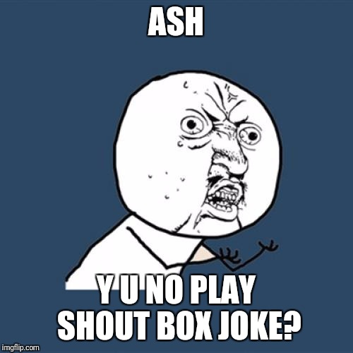 Y U No Meme | ASH; Y U NO PLAY SHOUT BOX JOKE? | image tagged in memes,y u no | made w/ Imgflip meme maker