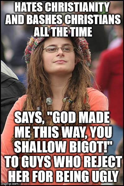 College Liberal Meme | HATES CHRISTIANITY AND BASHES CHRISTIANS ALL THE TIME; SAYS, "GOD MADE ME THIS WAY, YOU SHALLOW BIGOT!" TO GUYS WHO REJECT HER FOR BEING UGLY | image tagged in memes,college liberal | made w/ Imgflip meme maker