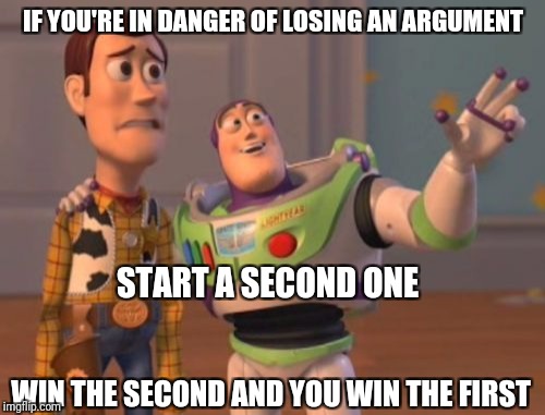 X, X Everywhere Meme | IF YOU'RE IN DANGER OF LOSING AN ARGUMENT START A SECOND ONE WIN THE SECOND AND YOU WIN THE FIRST | image tagged in memes,x x everywhere | made w/ Imgflip meme maker
