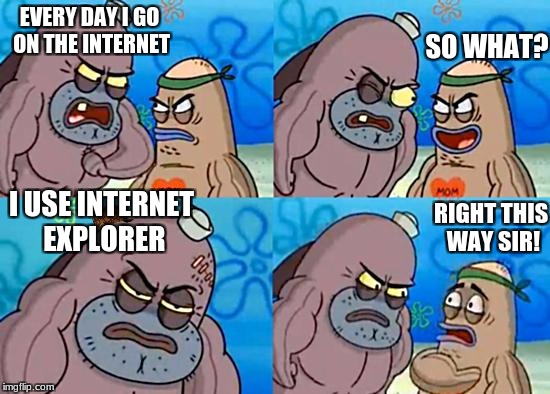 Savage internet surfer | SO WHAT? EVERY DAY I GO ON THE INTERNET; I USE INTERNET EXPLORER; RIGHT THIS WAY SIR! | image tagged in welcome to the salty spitoon,scumbag,internet explorer,savage | made w/ Imgflip meme maker