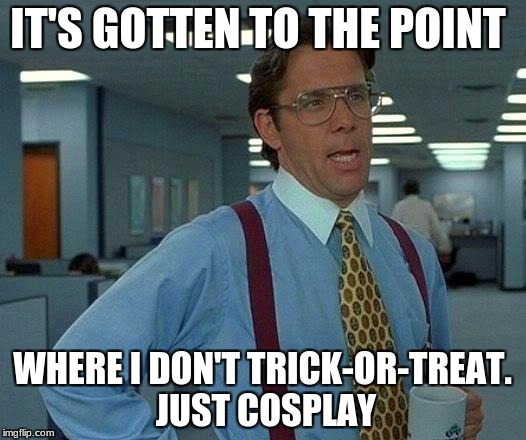 That Would Be Great | IT'S GOTTEN TO THE POINT; WHERE I DON'T TRICK-OR-TREAT. JUST COSPLAY | image tagged in memes,that would be great | made w/ Imgflip meme maker